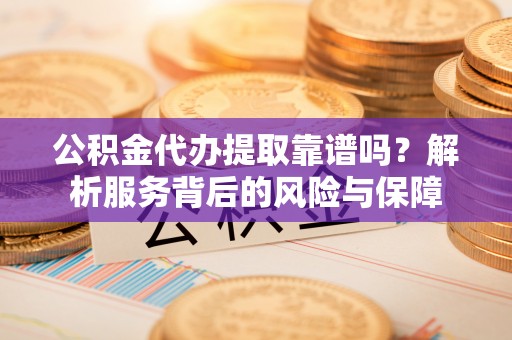 雷山公积金代办提取靠谱吗？解析服务背后的风险与保障