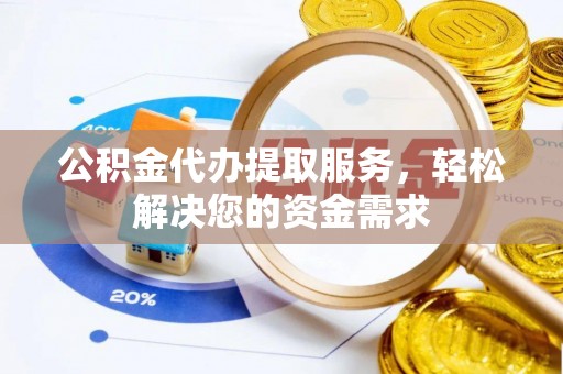 雷山公积金代办提取服务，轻松解决您的资金需求