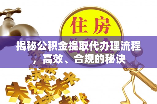 雷山揭秘公积金提取代办理流程，高效、合规的秘诀