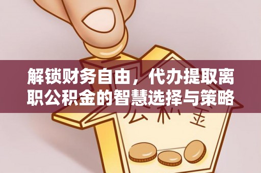 雷山解锁财务自由，代办提取离职公积金的智慧选择与策略