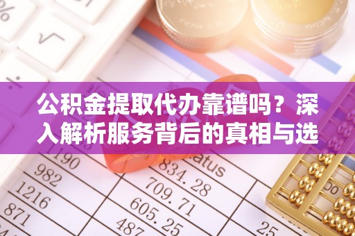 雷山公积金提取代办靠谱吗？深入解析服务背后的真相与选择指南