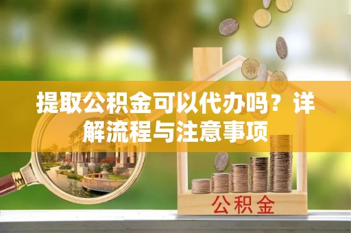 雷山提取公积金可以代办吗？详解流程与注意事项