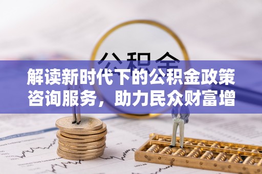 雷山解读新时代下的公积金政策咨询服务，助力民众财富增值与安居梦想