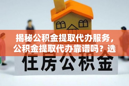 雷山揭秘公积金提取代办服务，公积金提取代办靠谱吗？选择需谨慎