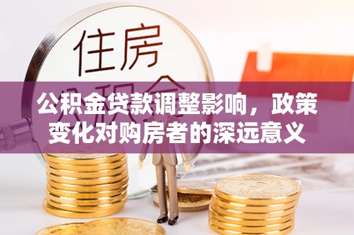 雷山公积金贷款调整影响，政策变化对购房者的深远意义