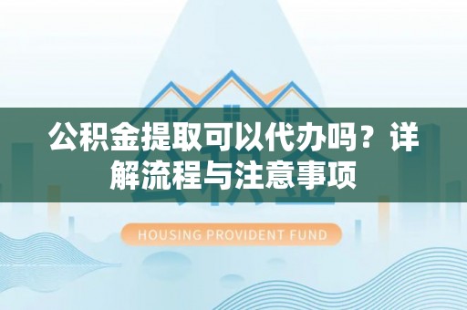 雷山公积金提取可以代办吗？详解流程与注意事项