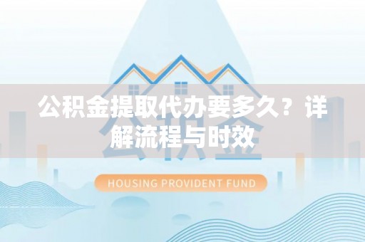 雷山公积金提取代办要多久？详解流程与时效