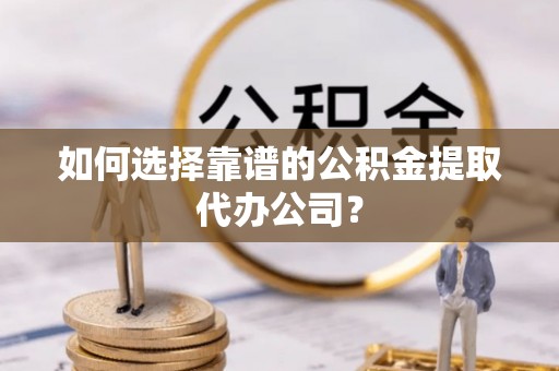 雷山如何选择靠谱的公积金提取代办公司？