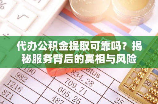 雷山代办公积金提取可靠吗？揭秘服务背后的真相与风险