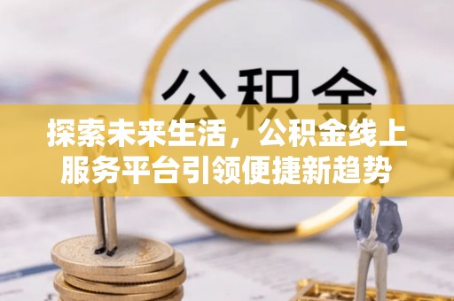 雷山探索未来生活，公积金线上服务平台引领便捷新趋势