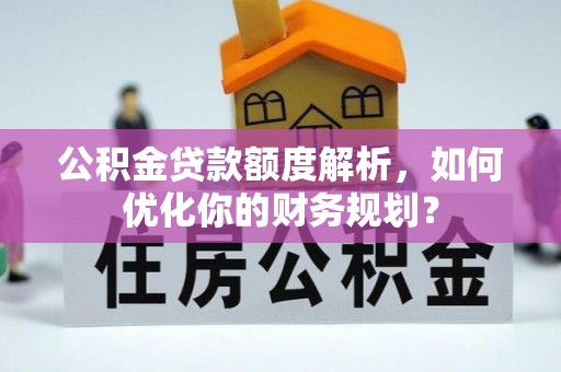雷山公积金贷款额度解析，如何优化你的财务规划？