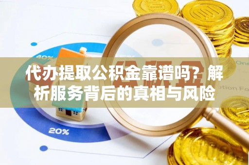 雷山代办提取公积金靠谱吗？解析服务背后的真相与风险