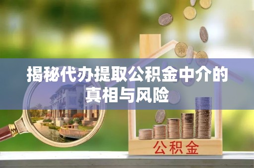 雷山揭秘代办提取公积金中介的真相与风险