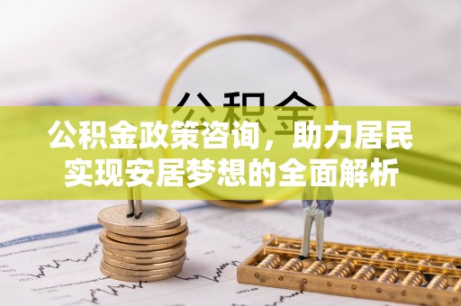 雷山公积金政策咨询，助力居民实现安居梦想的全面解析