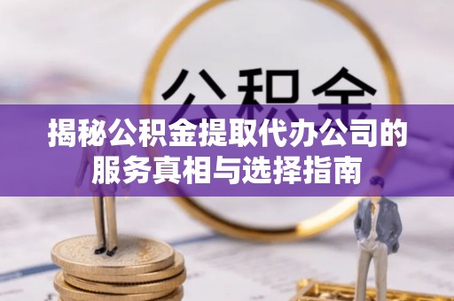 雷山揭秘公积金提取代办公司的服务真相与选择指南
