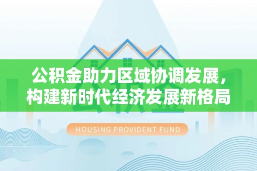 雷山公积金助力区域协调发展，构建新时代经济发展新格局