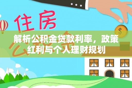 雷山解析公积金贷款利率，政策红利与个人理财规划
