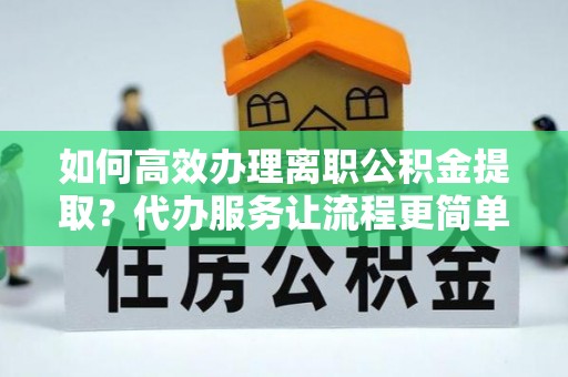 雷山如何高效办理离职公积金提取？代办服务让流程更简单