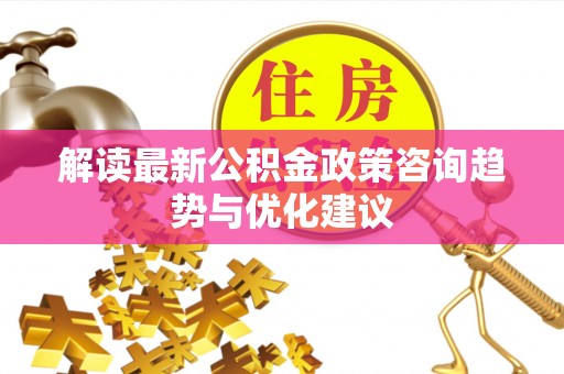 雷山解读最新公积金政策咨询趋势与优化建议