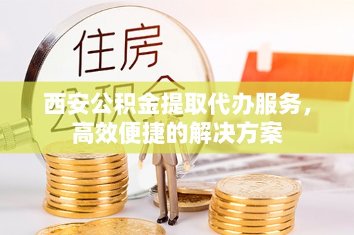 雷山西安公积金提取代办服务，高效便捷的解决方案