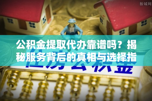 雷山公积金提取代办靠谱吗？揭秘服务背后的真相与选择指南