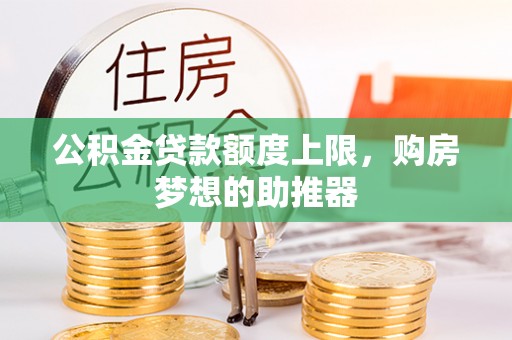 雷山公积金贷款额度上限，购房梦想的助推器