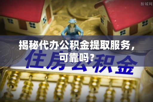 雷山揭秘代办公积金提取服务，可靠吗？