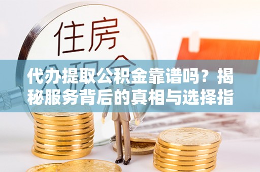 雷山代办提取公积金靠谱吗？揭秘服务背后的真相与选择指南