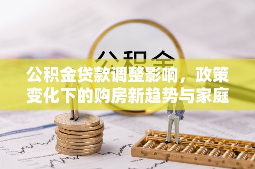 雷山公积金贷款调整影响，政策变化下的购房新趋势与家庭财务规划