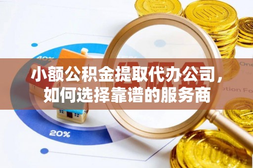 雷山小额公积金提取代办公司，如何选择靠谱的服务商
