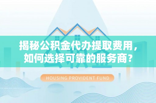 雷山揭秘公积金代办提取费用，如何选择可靠的服务商？