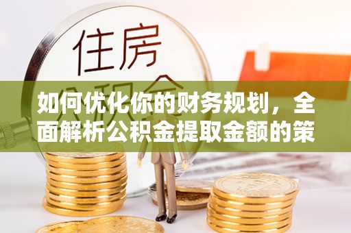 雷山如何优化你的财务规划，全面解析公积金提取金额的策略与技巧