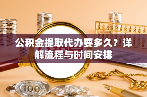 雷山公积金提取代办要多久？详解流程与时间安排