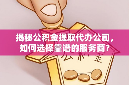 雷山揭秘公积金提取代办公司，如何选择靠谱的服务商？