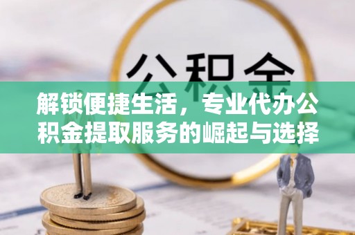 雷山解锁便捷生活，专业代办公积金提取服务的崛起与选择