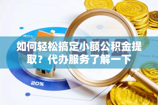 雷山如何轻松搞定小额公积金提取？代办服务了解一下