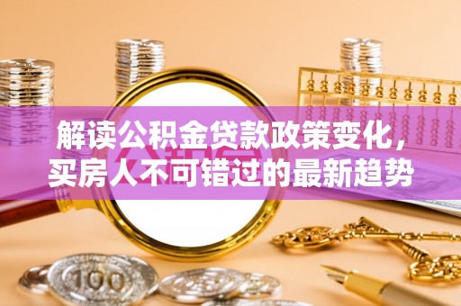 雷山解读公积金贷款政策变化，买房人不可错过的最新趋势