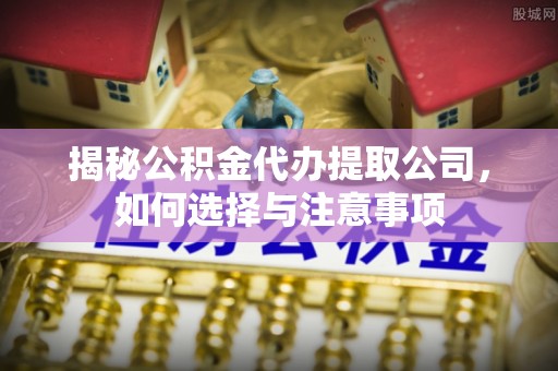 雷山揭秘公积金代办提取公司，如何选择与注意事项