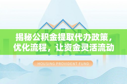 雷山揭秘公积金提取代办政策，优化流程，让资金灵活流动