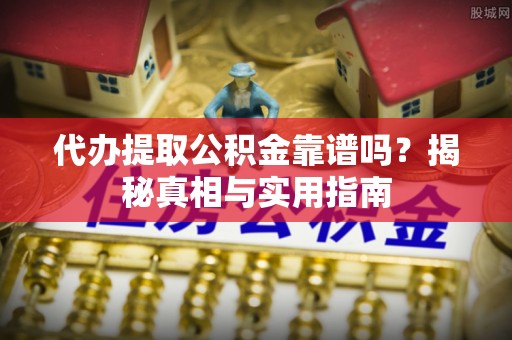 雷山代办提取公积金靠谱吗？揭秘真相与实用指南