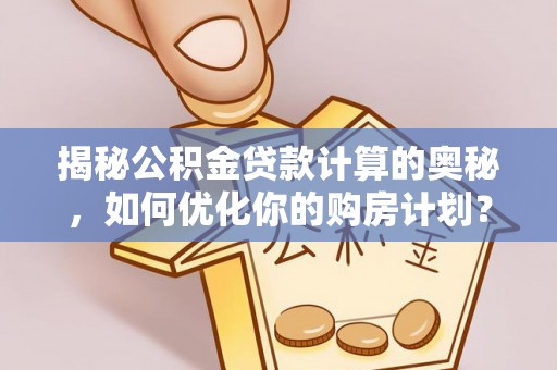 雷山揭秘公积金贷款计算的奥秘，如何优化你的购房计划？