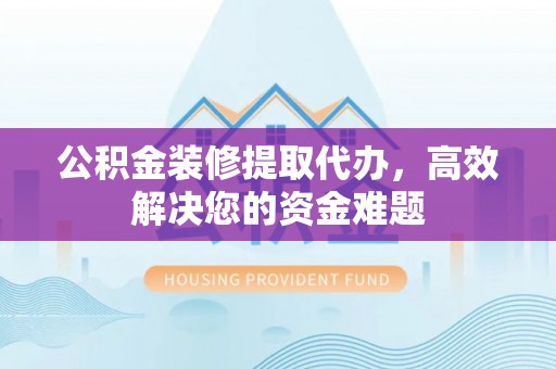 雷山公积金装修提取代办，高效解决您的资金难题