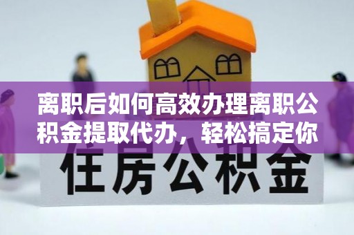 雷山离职后如何高效办理离职公积金提取代办，轻松搞定你的公积金