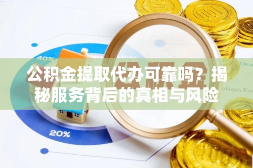 雷山公积金提取代办可靠吗？揭秘服务背后的真相与风险