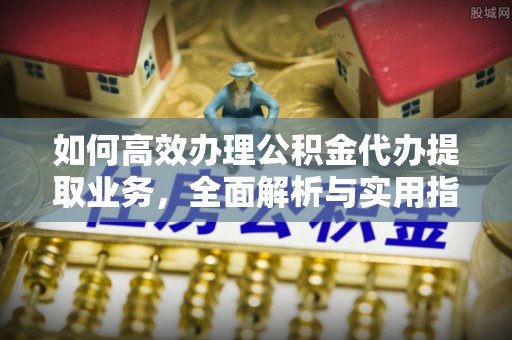 雷山如何高效办理公积金代办提取业务，全面解析与实用指南