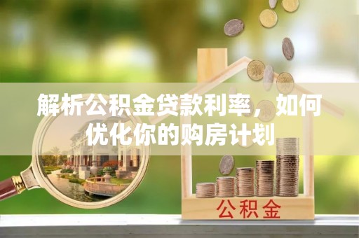 雷山解析公积金贷款利率，如何优化你的购房计划