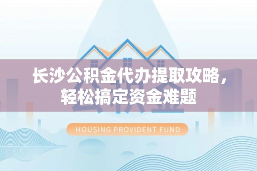 雷山长沙公积金代办提取攻略，轻松搞定资金难题