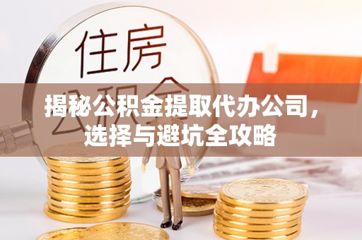 雷山揭秘公积金提取代办公司，选择与避坑全攻略