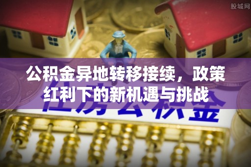 雷山公积金异地转移接续，政策红利下的新机遇与挑战