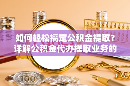 雷山如何轻松搞定公积金提取？详解公积金代办提取业务的便捷之道